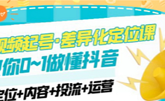 2023短视频起号·差异化定位课:0~1做懂抖音(定位+内容+投流+运营)