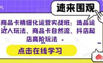 抖店商品卡精细化运营实操班:选品运营、达人玩法、商品卡自然流、抖店起店